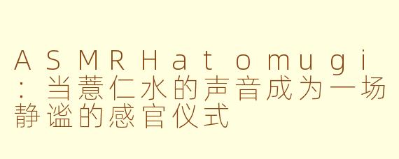 ASMRHatomugi:当薏仁水的声音成为一场静谧的感官仪式