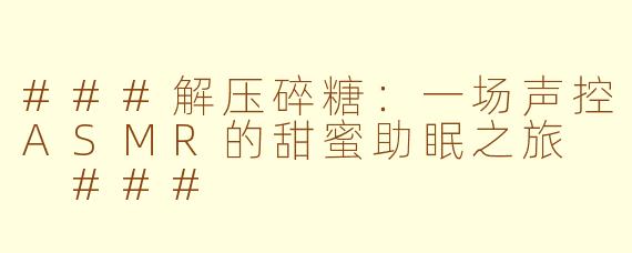 ###解压碎糖:一场声控ASMR的甜蜜助眠之旅
###