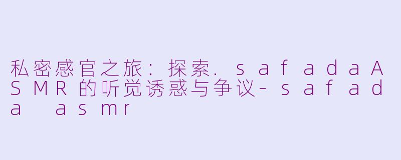 私密感官之旅：探索.safadaASMR的听觉诱惑与争议