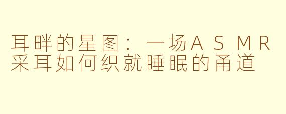 耳畔的星图：一场ASMR采耳如何织就睡眠的甬道