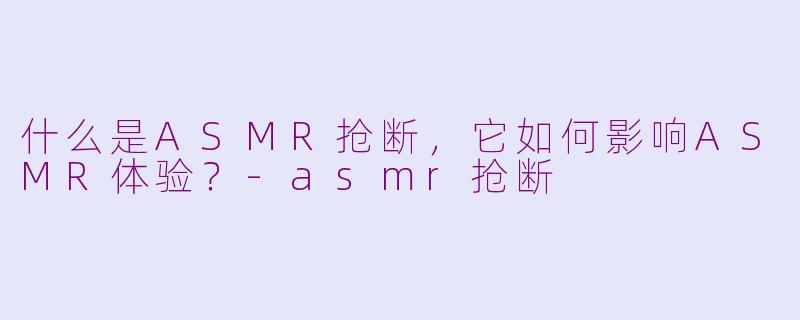 什么是ASMR抢断,它如何影响ASMR体验?-asmr抢断