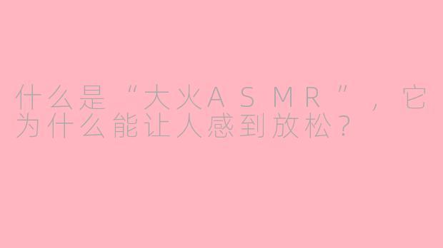 什么是“大火ASMR”，它为什么能让人感到放松？