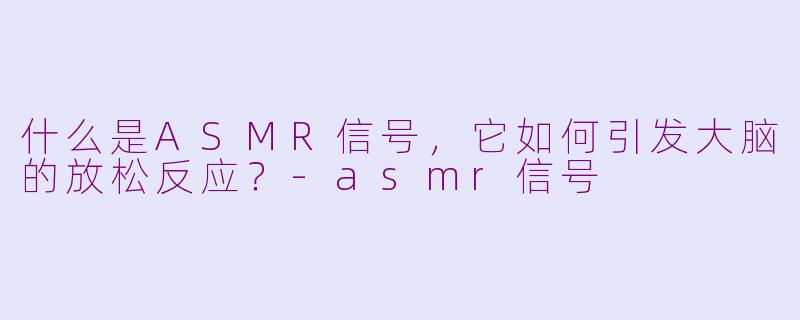 什么是ASMR信号，它如何引发大脑的放松反应？-asmr信号