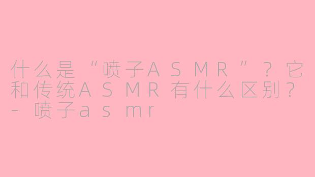 什么是“喷子ASMR”？它和传统ASMR有什么区别？-喷子asmr