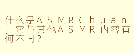 什么是ASMRChuan，它与其他ASMR内容有何不同？