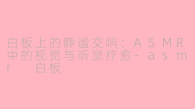 白板上的静谧交响：ASMR中的视觉与听觉疗愈-asmr 白板