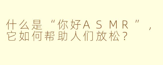 什么是“你好ASMR”，它如何帮助人们放松？