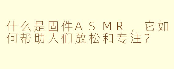 什么是固件ASMR，它如何帮助人们放松和专注？