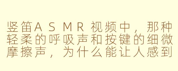 竖笛ASMR视频中,那种轻柔的呼吸声和按键的细微摩擦声,为什么能让人感到如此放松和专注?