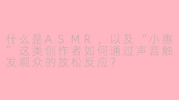 什么是ASMR,以及“小惠”这类创作者如何通过声音触发观众的放松反应?