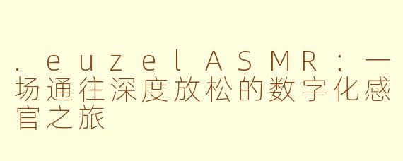 .euzelASMR：一场通往深度放松的数字化感官之旅