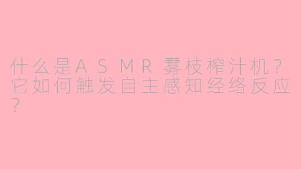 什么是ASMR雾枝榨汁机?它如何触发自主感知经络反应?