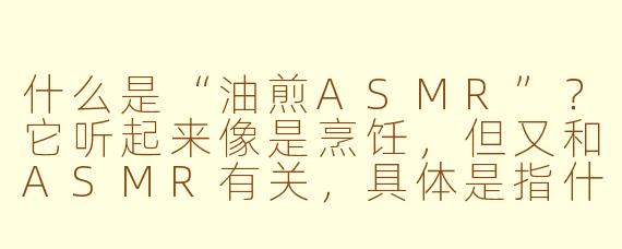 什么是“油煎ASMR”?它听起来像是烹饪,但又和ASMR有关,具体是指什么?