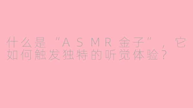什么是“ASMR金子”，它如何触发独特的听觉体验？