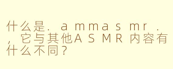 什么是.ammasmr.，它与其他ASMR内容有什么不同？