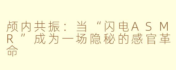 颅内共振:当“闪电ASMR”成为一场隐秘的感官革命
