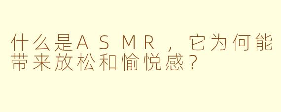 什么是ASMR,它为何能带来放松和愉悦感?