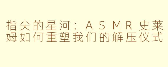 指尖的星河：ASMR史莱姆如何重塑我们的解压仪式