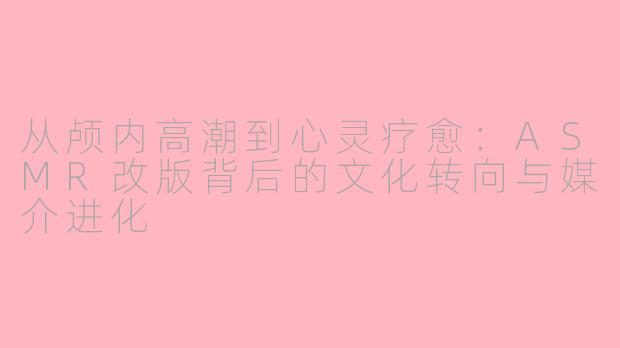 从颅内高潮到心灵疗愈:ASMR改版背后的文化转向与媒介进化
