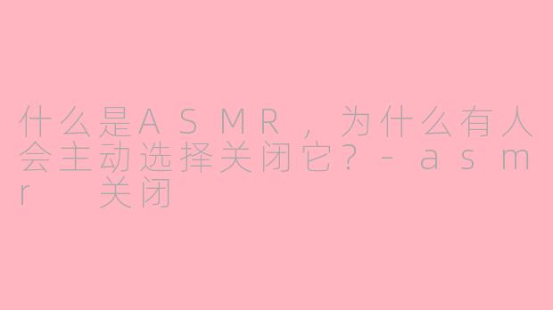 什么是ASMR，为什么有人会主动选择关闭它？-asmr 关闭