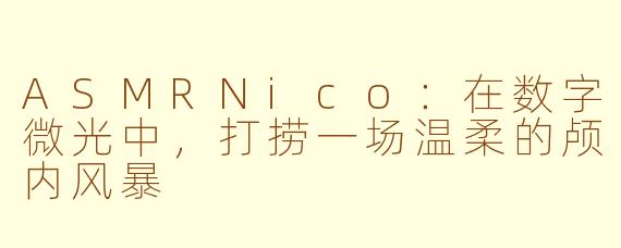 ASMRNico:在数字微光中,打捞一场温柔的颅内风暴
