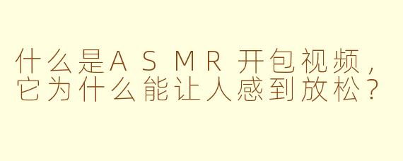 什么是ASMR开包视频,它为什么能让人感到放松?