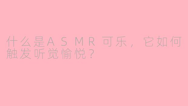 什么是ASMR可乐,它如何触发听觉愉悦?