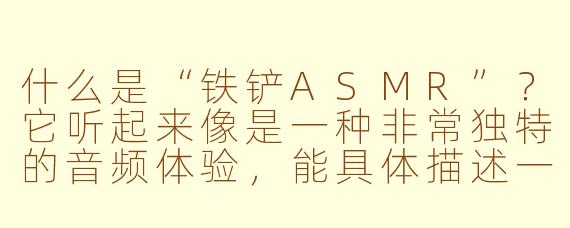 什么是“铁铲ASMR”？它听起来像是一种非常独特的音频体验，能具体描述一下吗？
