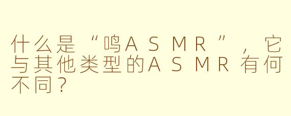 什么是“鸣ASMR”，它与其他类型的ASMR有何不同？