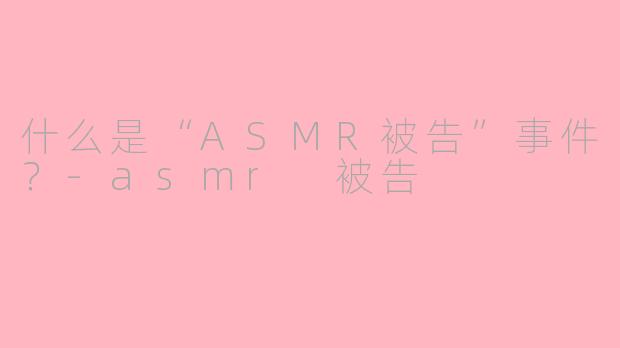 什么是“ASMR被告”事件?-asmr 被告