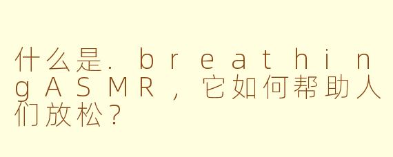 什么是.breathingASMR,它如何帮助人们放松?