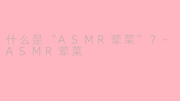 什么是“ASMR荤菜”?-ASMR荤菜