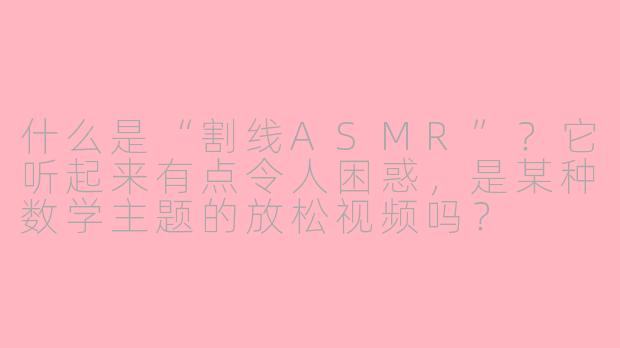 什么是“割线ASMR”？它听起来有点令人困惑，是某种数学主题的放松视频吗？