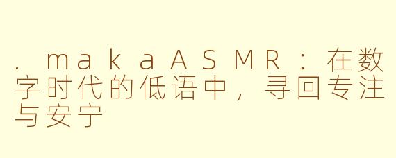.makaASMR：在数字时代的低语中，寻回专注与安宁