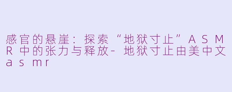 感官的悬崖:探索“地狱寸止”ASMR中的张力与释放-地狱寸止由美中文asmr