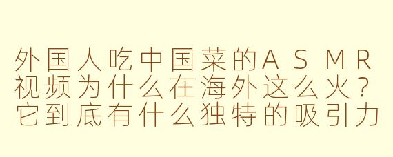 外国人吃中国菜的ASMR视频为什么在海外这么火？它到底有什么独特的吸引力？