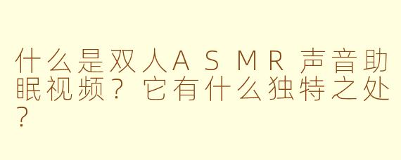 什么是双人ASMR声音助眠视频？它有什么独特之处？