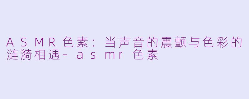 ASMR色素：当声音的震颤与色彩的涟漪相遇-asmr色素
