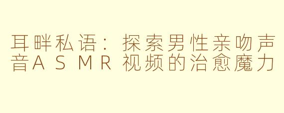耳畔私语：探索男性亲吻声音ASMR视频的治愈魔力