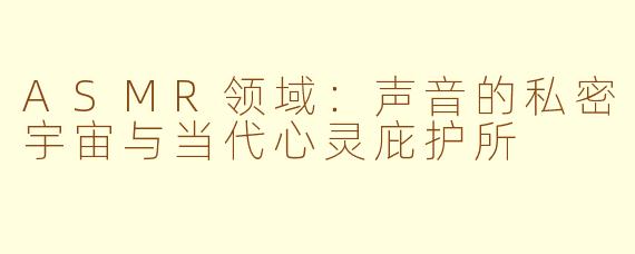ASMR领域:声音的私密宇宙与当代心灵庇护所