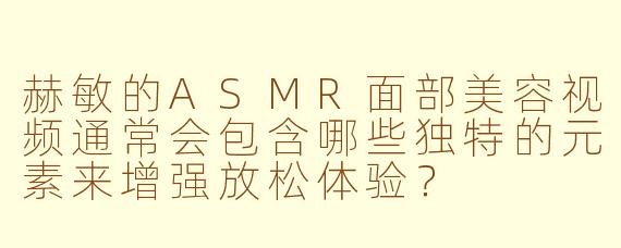 赫敏的ASMR面部美容视频通常会包含哪些独特的元素来增强放松体验？