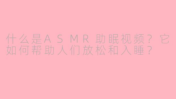 什么是ASMR助眠视频？它如何帮助人们放松和入睡？
