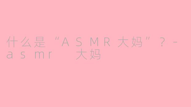 什么是“ASMR大妈”？