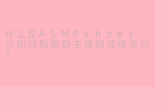 什么是ASMRshoes，它如何触发自主感知经络反应？
