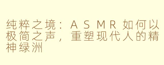 纯粹之境:ASMR如何以极简之声,重塑现代人的精神绿洲