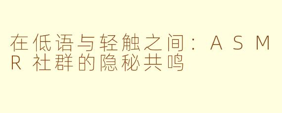 在低语与轻触之间:ASMR社群的隐秘共鸣