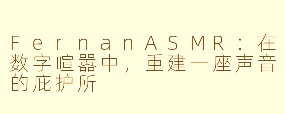 FernanASMR:在数字喧嚣中,重建一座声音的庇护所