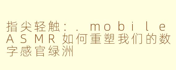 指尖轻触：.mobileASMR如何重塑我们的数字感官绿洲