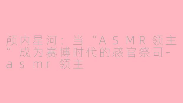 颅内星河：当“ASMR领主”成为赛博时代的感官祭司