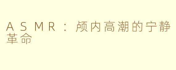 ASMR：颅内高潮的宁静革命